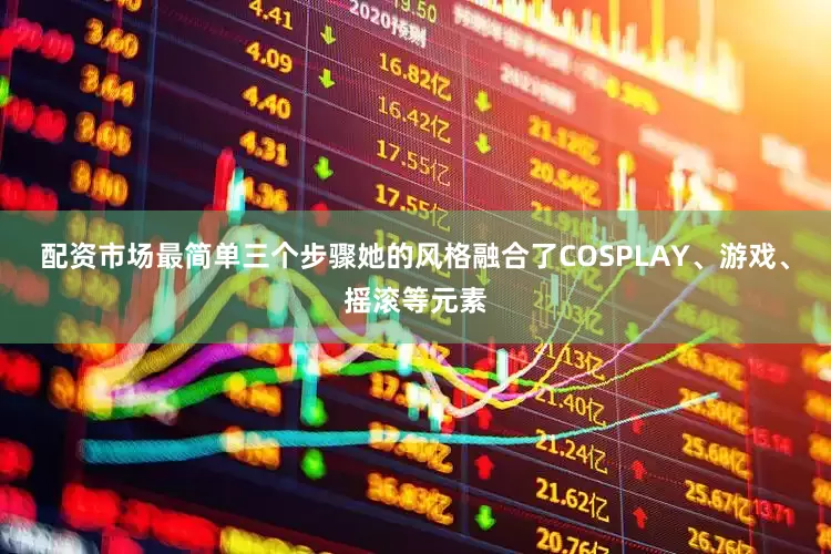 配资市场最简单三个步骤她的风格融合了COSPLAY、游戏、摇滚等元素