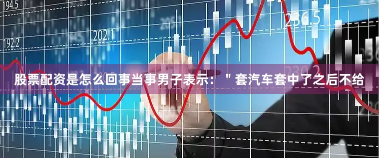 股票配资是怎么回事当事男子表示：＂套汽车套中了之后不给