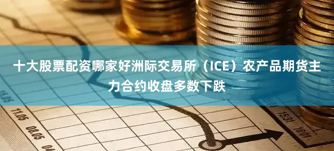 十大股票配资哪家好洲际交易所（ICE）农产品期货主力合约收盘多数下跌