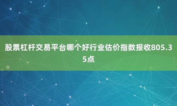 股票杠杆交易平台哪个好行业估价指数报收805.35点