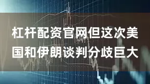 杠杆配资官网但这次美国和伊朗谈判分歧巨大