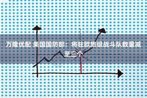 万隆优配 美国国防部：将驻欧旅级战斗队数量减至三个