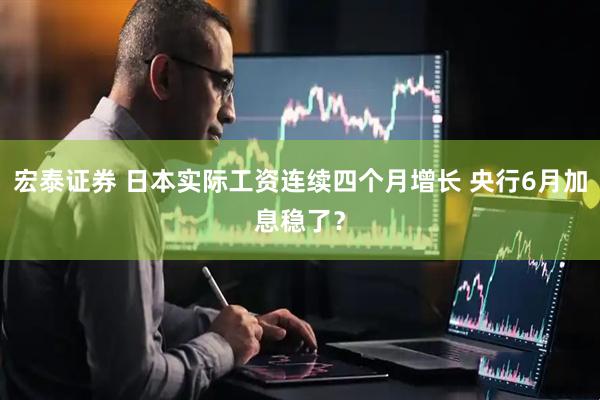 宏泰证券 日本实际工资连续四个月增长 央行6月加息稳了？