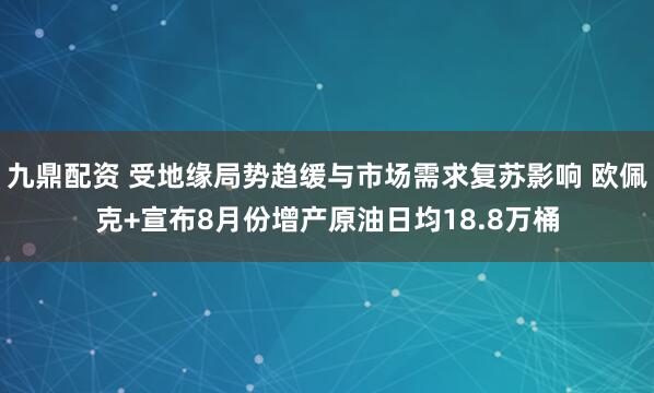九鼎配资 受地缘局势趋缓与市场需求复苏影响 欧佩克+宣布8月份增产原油日均18.8万桶