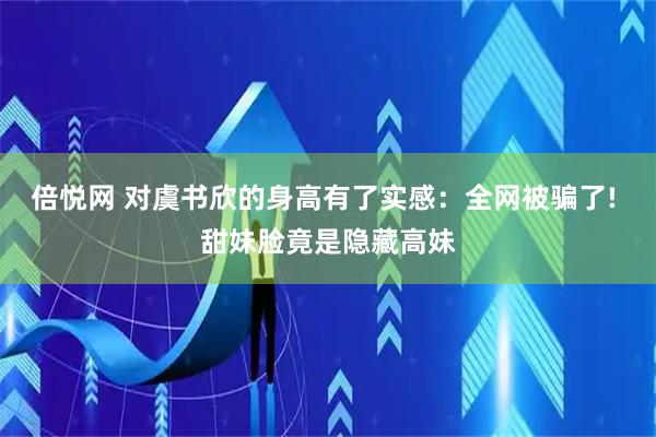 倍悦网 对虞书欣的身高有了实感：全网被骗了! 甜妹脸竟是隐藏高妹
