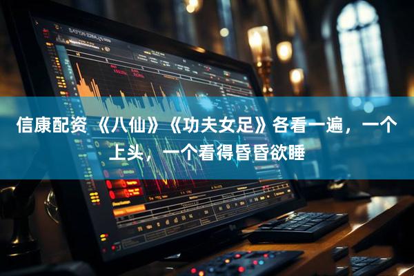 信康配资 《八仙》《功夫女足》各看一遍，一个上头，一个看得昏昏欲睡