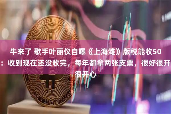 牛来了 歌手叶丽仪自曝《上海滩》版税能收50年：收到现在还没收完，每年都拿两张支票，很好很开心