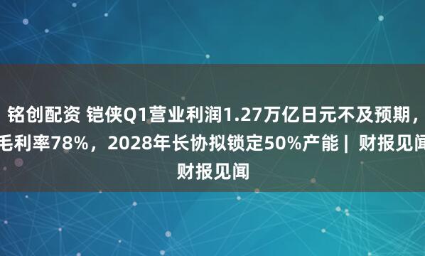 铭创配资 铠侠Q1营业利润1.27万亿日元不及预期，毛利率78%，2028年长协拟锁定50%产能 |  财报见闻