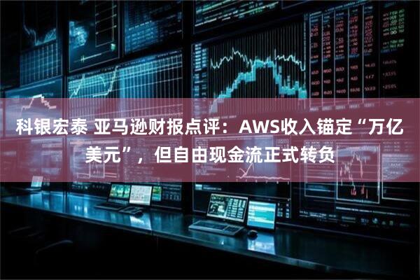 科银宏泰 亚马逊财报点评：AWS收入锚定“万亿美元”，但自由现金流正式转负