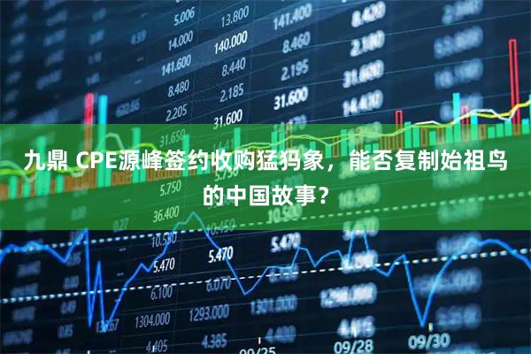 九鼎 CPE源峰签约收购猛犸象，能否复制始祖鸟的中国故事？
